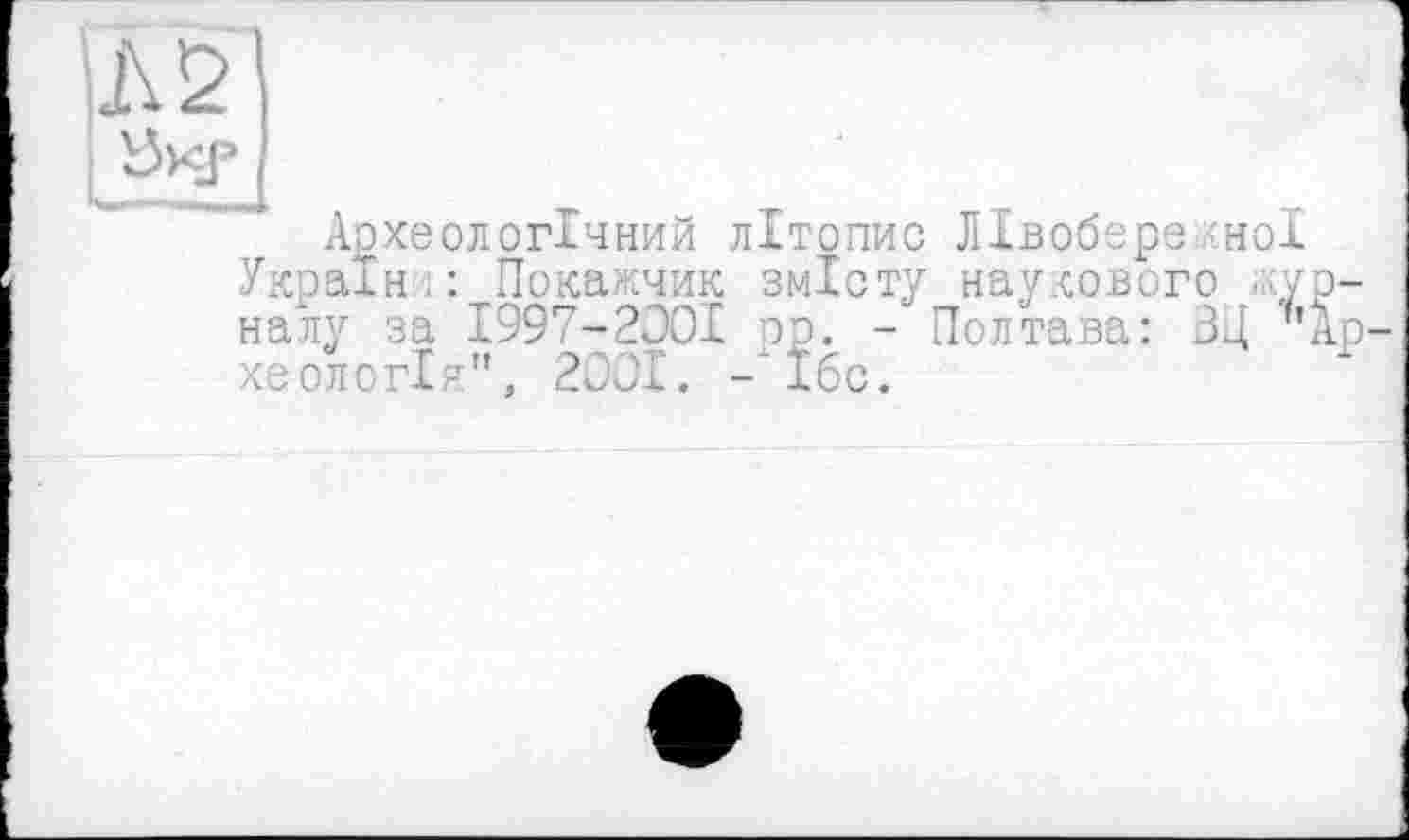 ﻿Lk2
І Вкр
Археологічний літопис ЛІвобере НОх Україні: Покажчик змісту наукового . ур налу за 1997-2001 пр. - Полтава: ВЦ hA хеологія", 2ООІ. -х1бс.